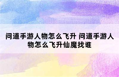 问道手游人物怎么飞升 问道手游人物怎么飞升仙魔找谁